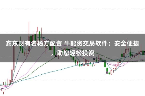 鑫东财有名杨方配资 牛配资交易软件：安全便捷，助您轻松投资