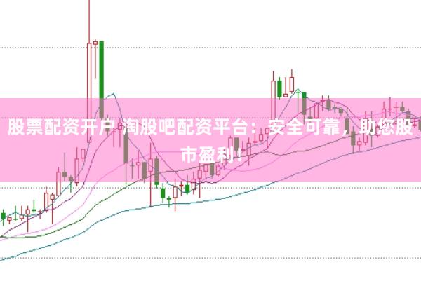 股票配资开户 淘股吧配资平台：安全可靠，助您股市盈利！