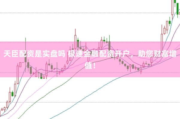 天臣配资是实盘吗 极速金融配资开户，助您财富增值！