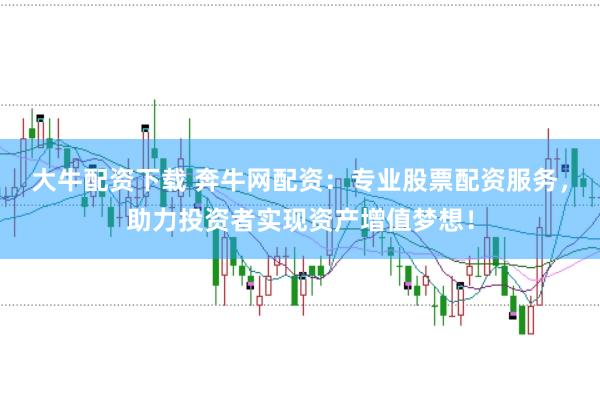 大牛配资下载 奔牛网配资：专业股票配资服务，助力投资者实现资产增值梦想！