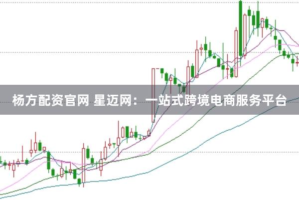 杨方配资官网 星迈网：一站式跨境电商服务平台