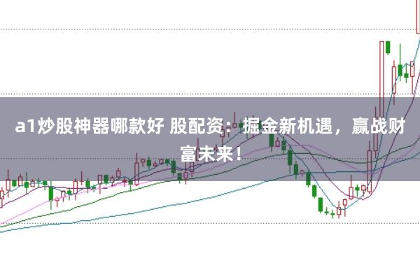 a1炒股神器哪款好 股配资:掘金新机遇,赢战财富未来!
