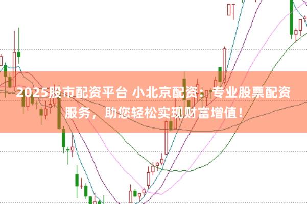 2025股市配资平台 小北京配资:专业股票配资服务,助您轻松实现财富增值!