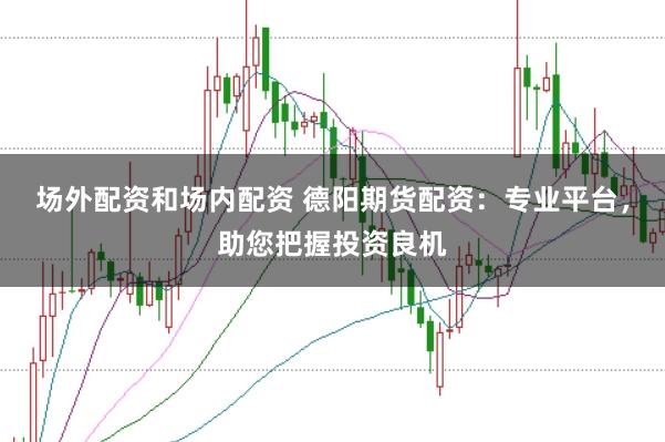 场外配资和场内配资 德阳期货配资：专业平台，助您把握投资良机