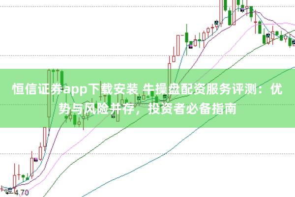 恒信证券app下载安装 牛操盘配资服务评测：优势与风险并存，投资者必备指南