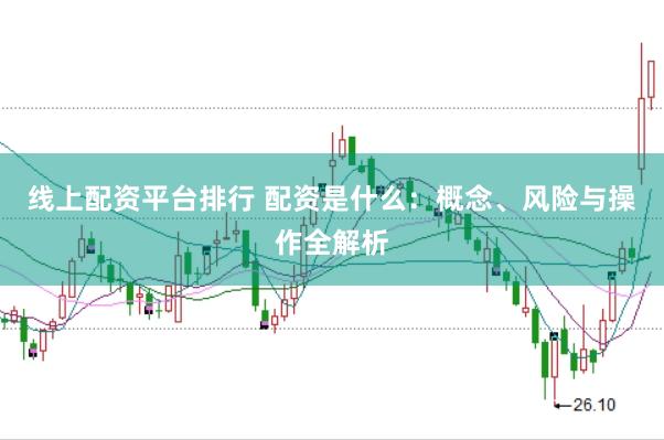 线上配资平台排行 配资是什么：概念、风险与操作全解析