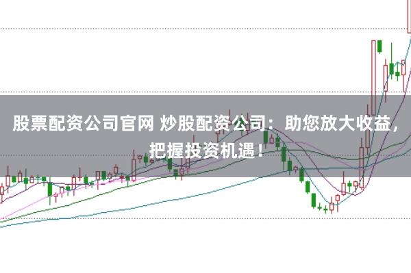 股票配资公司官网 炒股配资公司:助您放大收益,把握投资机遇!