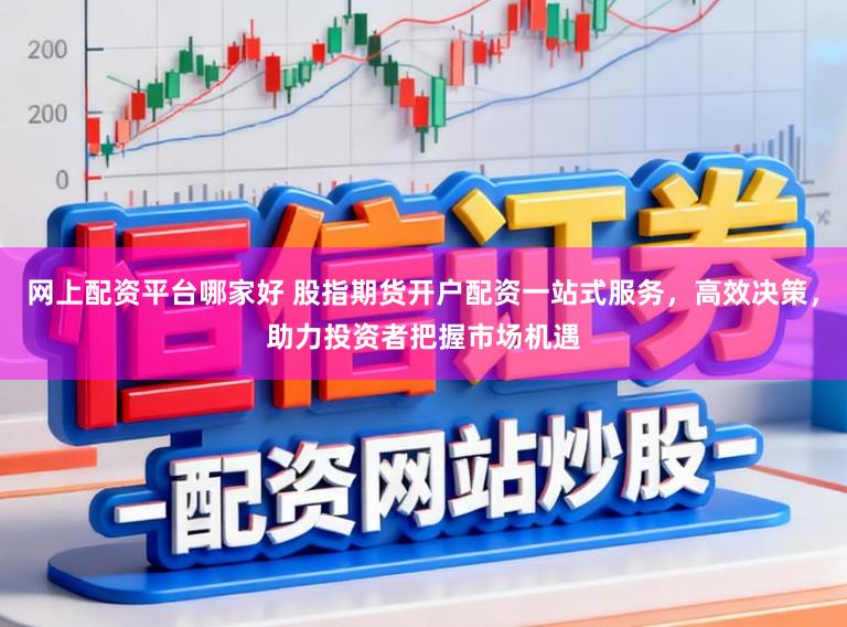 网上配资平台哪家好 股指期货开户配资一站式服务,高效决策,助力投资者把握市场机遇