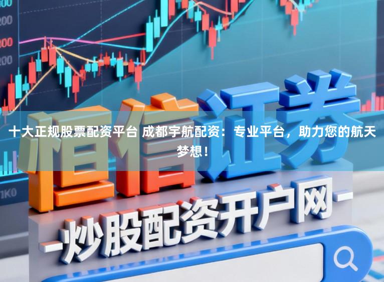 十大正规股票配资平台 成都宇航配资:专业平台,助力您的航天梦想!