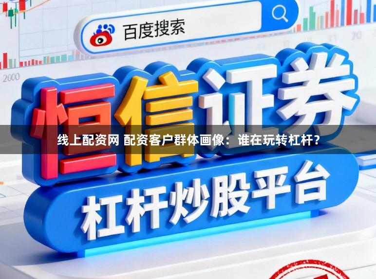 线上配资网 配资客户群体画像：谁在玩转杠杆？