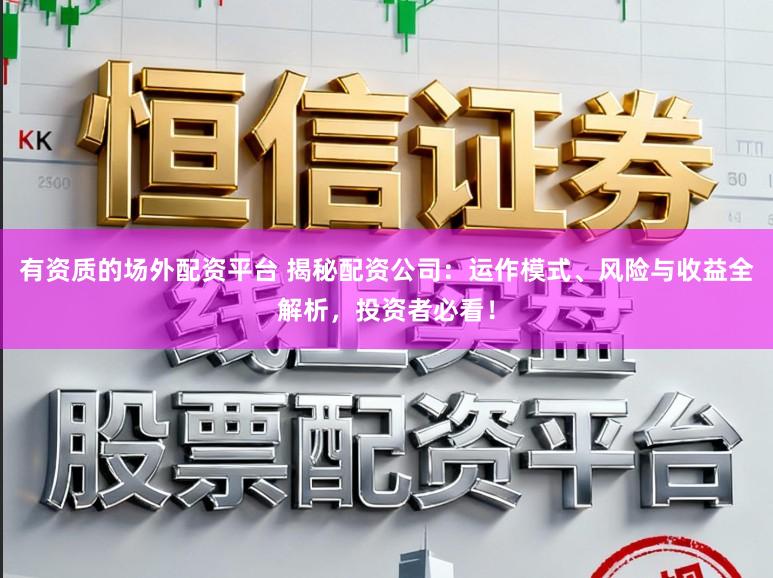 有资质的场外配资平台 揭秘配资公司：运作模式、风险与收益全解析，投资者必看！