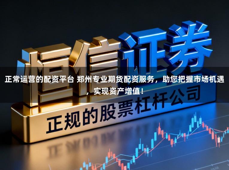 正常运营的配资平台 郑州专业期货配资服务，助您把握市场机遇，实现资产增值！