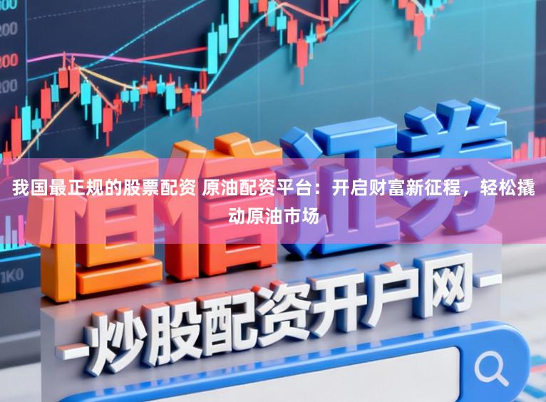 我国最正规的股票配资 原油配资平台：开启财富新征程，轻松撬动原油市场