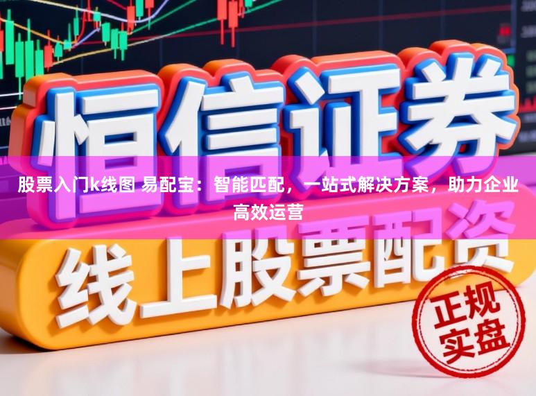 股票入门k线图 易配宝：智能匹配，一站式解决方案，助力企业高效运营