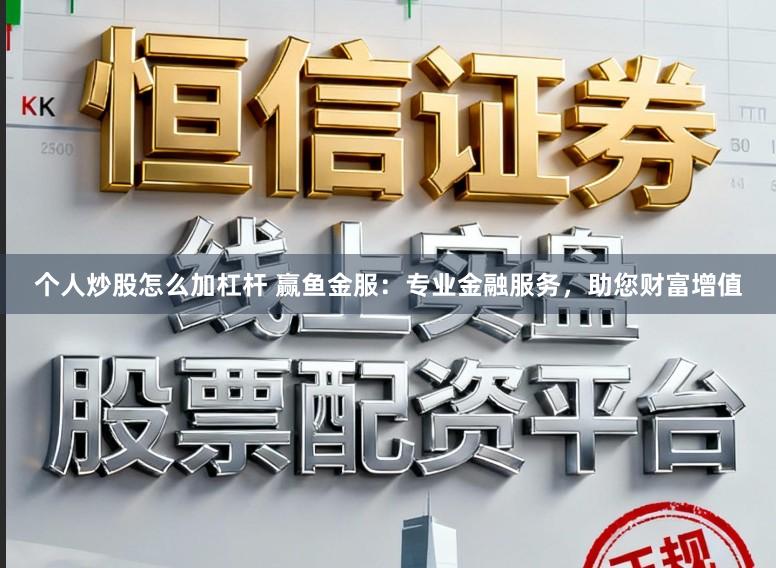 个人炒股怎么加杠杆 赢鱼金服:专业金融服务,助您财富增值