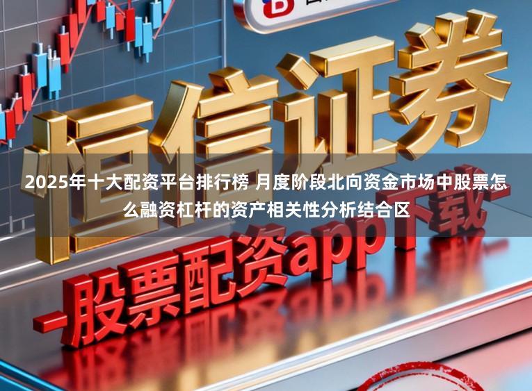 2025年十大配资平台排行榜 月度阶段北向资金市场中股票怎么融资杠杆的资产相关性分析结合区