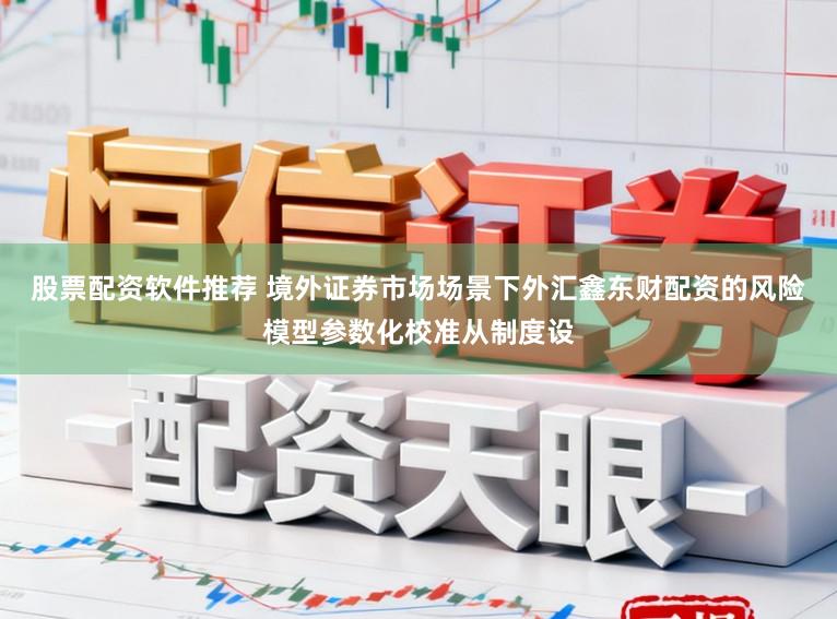 股票配资软件推荐 境外证券市场场景下外汇鑫东财配资的风险模型参数化校准从制度设