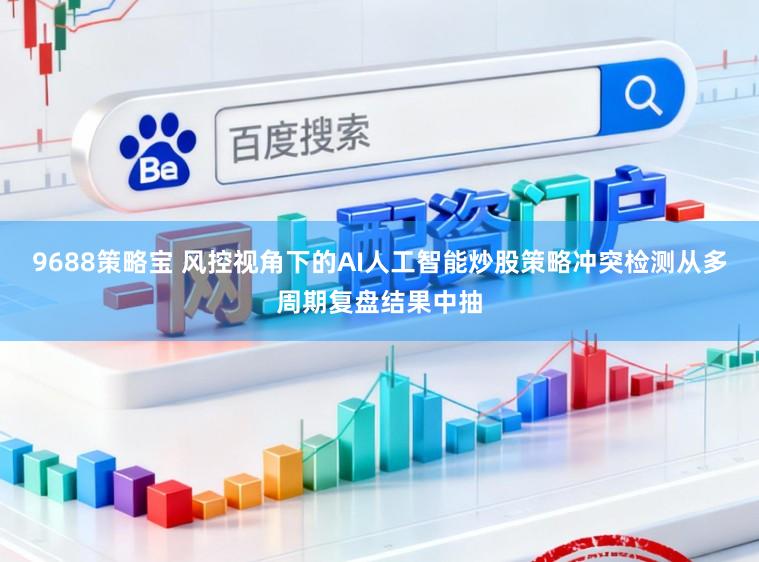 9688策略宝 风控视角下的AI人工智能炒股策略冲突检测从多周期复盘结果中抽