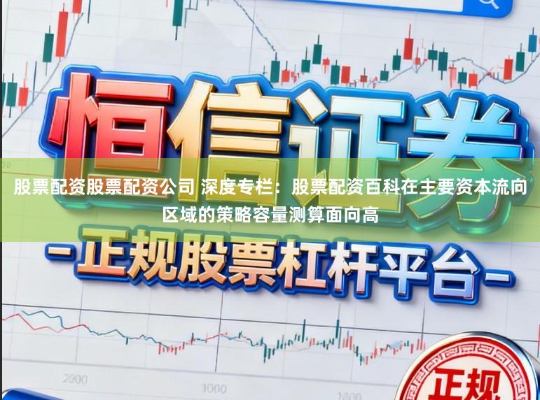 股票配资股票配资公司 深度专栏：股票配资百科在主要资本流向区域的策略容量测算面向高