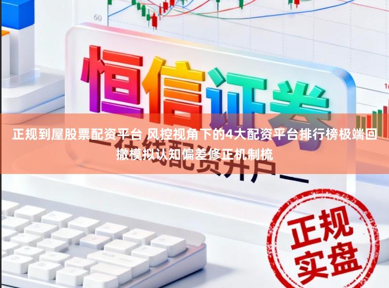 正规到屋股票配资平台 风控视角下的4大配资平台排行榜极端回撤模拟认知偏差修正机制梳
