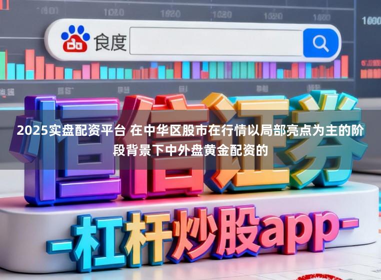 2025实盘配资平台 在中华区股市在行情以局部亮点为主的阶段背景下中外盘黄金配资的