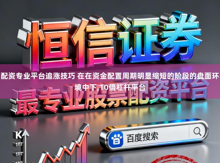 配资专业平台追涨技巧 在在资金配置周期明显缩短的阶段的盘面环境中下,10倍杠杆平台