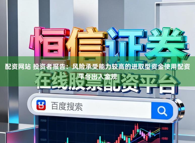 配资网站 投资者报告：风险承受能力较高的进取型资金使用配资平台出入金规