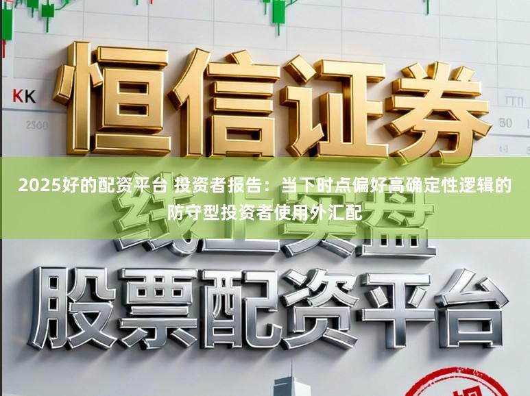 2025好的配资平台 投资者报告：当下时点偏好高确定性逻辑的防守型投资者使用外汇配