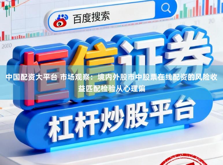 中国配资大平台 市场观察：境内外股市中股票在线配资的风险收益匹配检验从心理偏