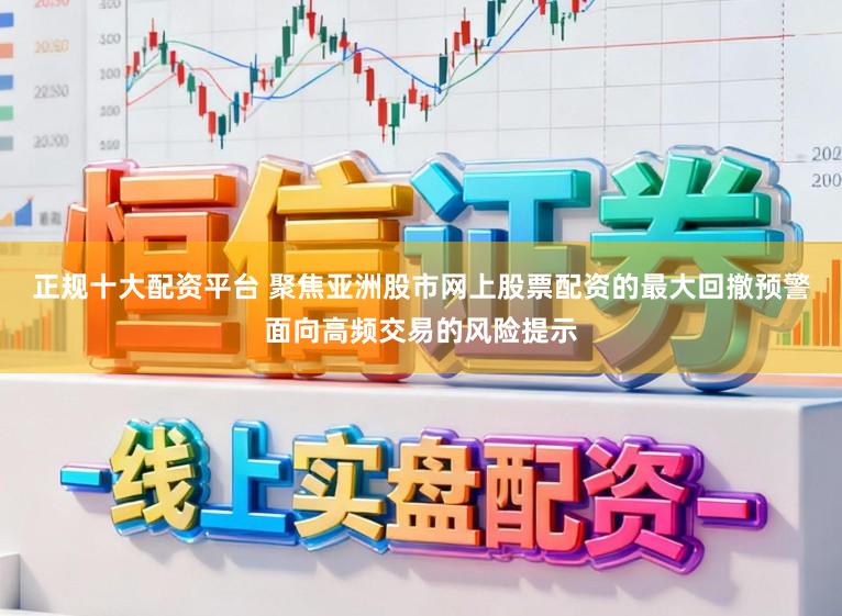 正规十大配资平台 聚焦亚洲股市网上股票配资的最大回撤预警面向高频交易的风险提示