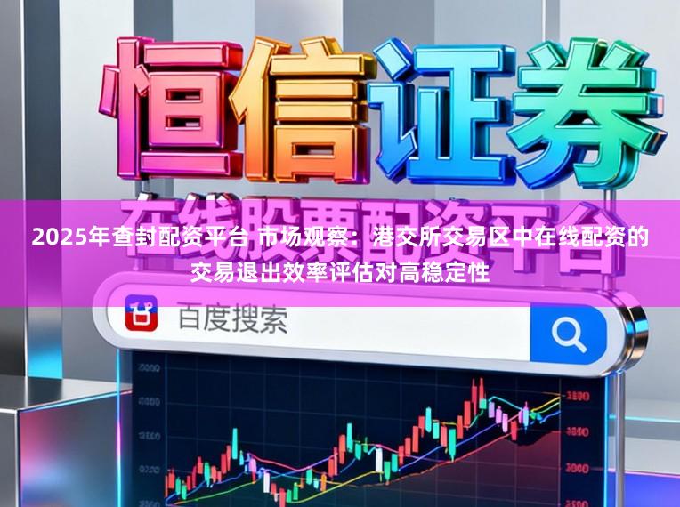 2025年查封配资平台 市场观察：港交所交易区中在线配资的交易退出效率评估对高稳定性