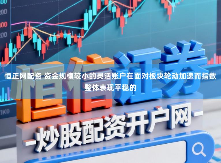 恒正网配资 资金规模较小的灵活账户在面对板块轮动加速而指数整体表现平稳的