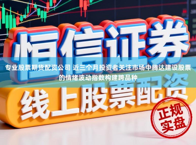 专业股票期货配资公司 近三个月投资者关注市场中腾达建设股票的情绪波动指数构建跨品种