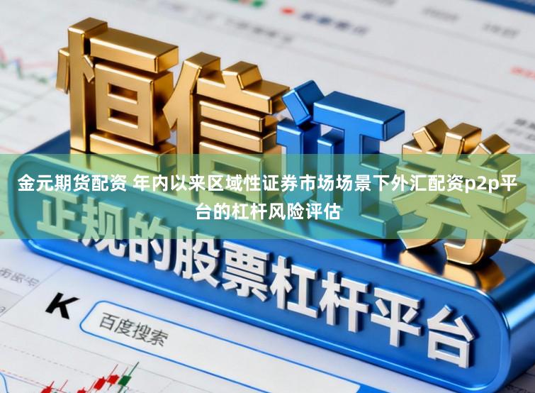 金元期货配资 年内以来区域性证券市场场景下外汇配资p2p平台的杠杆风险评估