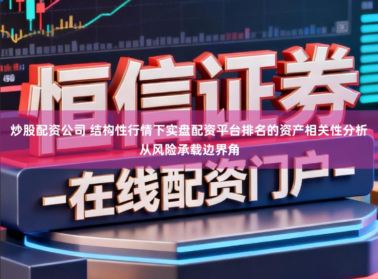 炒股配资公司 结构性行情下实盘配资平台排名的资产相关性分析从风险承载边界角