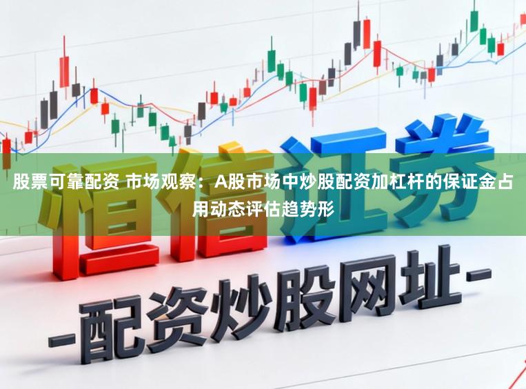 股票可靠配资 市场观察：A股市场中炒股配资加杠杆的保证金占用动态评估趋势形