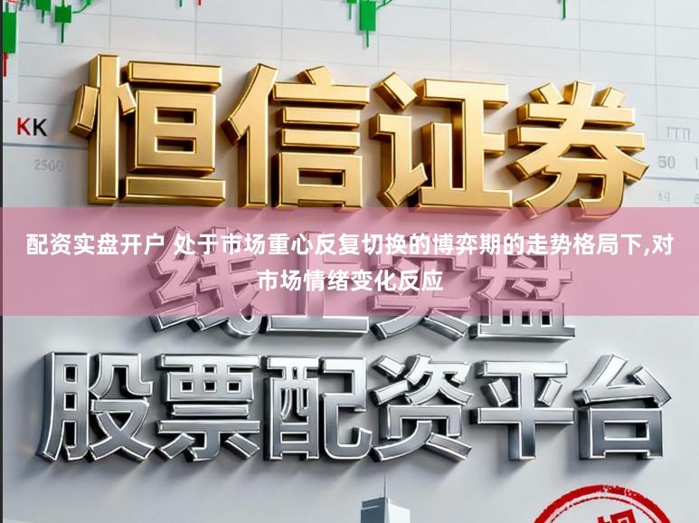 配资实盘开户 处于市场重心反复切换的博弈期的走势格局下，对市场情绪变化反应
