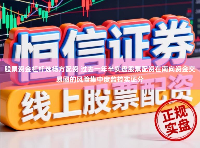 股票资金杠杆选杨方配资 过去一年半实盘股票配资在南向资金交易圈的风险集中度监控实证分