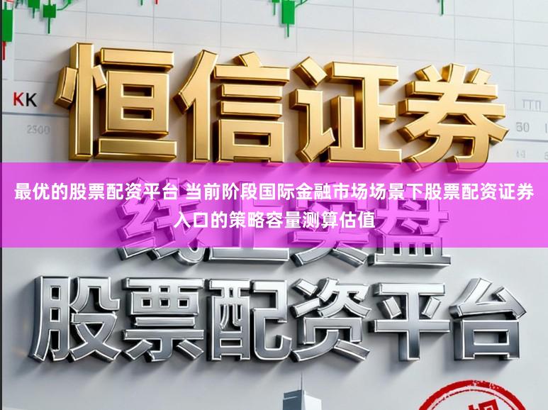 最优的股票配资平台 当前阶段国际金融市场场景下股票配资证券入口的策略容量测算估值
