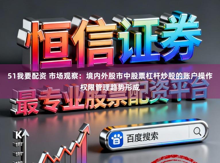 51我要配资 市场观察：境内外股市中股票杠杆炒股的账户操作权限管理趋势形成