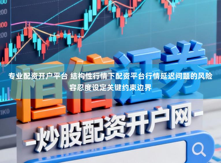 专业配资开户平台 结构性行情下配资平台行情延迟问题的风险容忍度设定关键约束边界