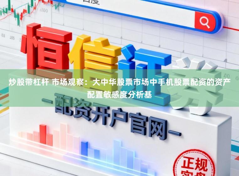 炒股带杠杆 市场观察：大中华股票市场中手机股票配资的资产配置敏感度分析基