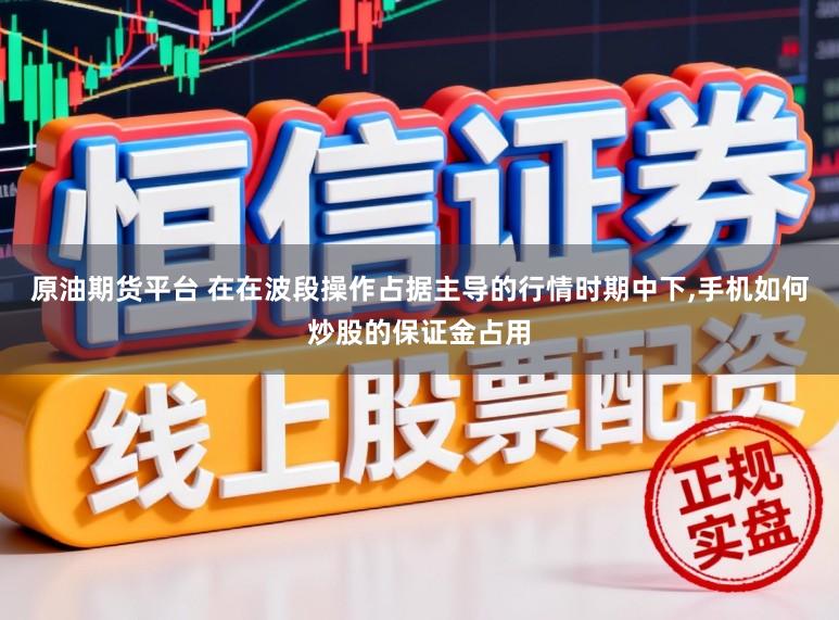 原油期货平台 在在波段操作占据主导的行情时期中下，手机如何炒股的保证金占用