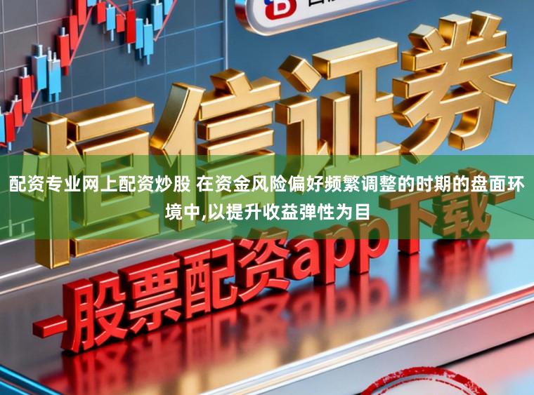 配资专业网上配资炒股 在资金风险偏好频繁调整的时期的盘面环境中，以提升收益弹性为目