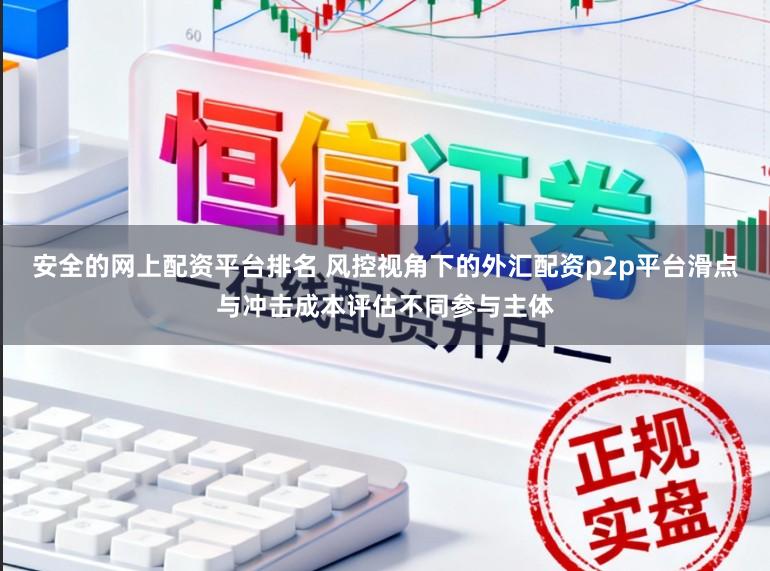 安全的网上配资平台排名 风控视角下的外汇配资p2p平台滑点与冲击成本评估不同参与主体