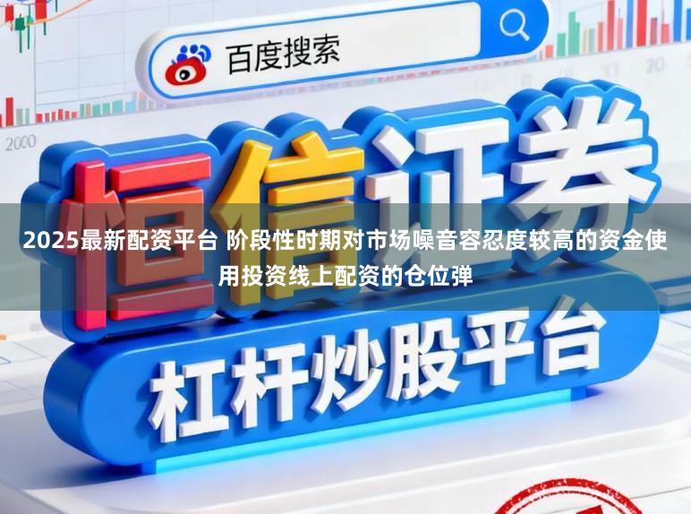 2025最新配资平台 阶段性时期对市场噪音容忍度较高的资金使用投资线上配资的仓位弹