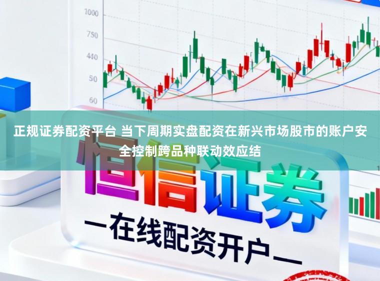 正规证券配资平台 当下周期实盘配资在新兴市场股市的账户安全控制跨品种联动效应结
