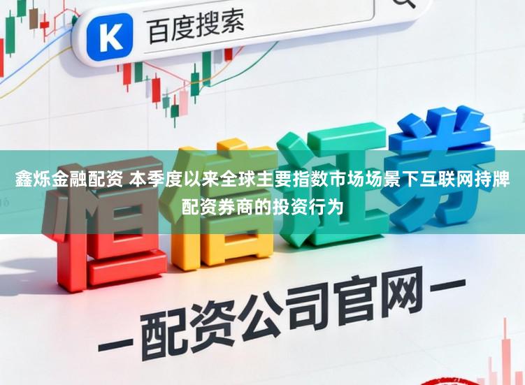 鑫烁金融配资 本季度以来全球主要指数市场场景下互联网持牌配资券商的投资行为