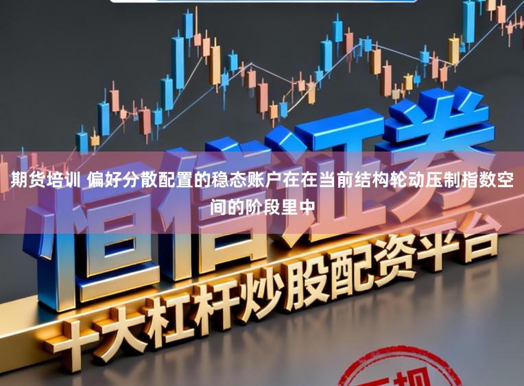 期货培训 偏好分散配置的稳态账户在在当前结构轮动压制指数空间的阶段里中