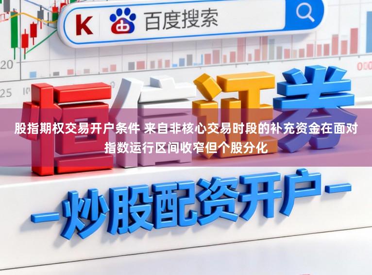 股指期权交易开户条件 来自非核心交易时段的补充资金在面对指数运行区间收窄但个股分化
